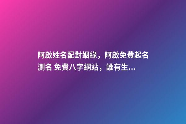 阿啟姓名配對姻緣，阿啟免費起名測名 免費八字網站，誰有生辰八字的免費網站介紹